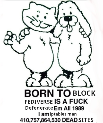 born to block / fediverse is a fuck / defederate them all 1989 / i am iptables man / 410,757,864,530 dead sites